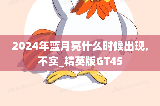 2024年蓝月亮什么时候出现,不实_精英版GT45