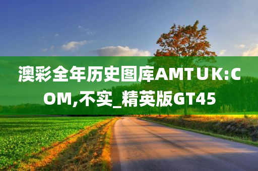 澳彩全年历史图库AMT∪K:COM,不实_精英版GT45