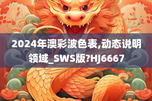 2024年澳彩波色表,动态说明领域_SWS版?HJ6667