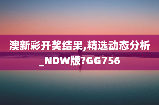 澳新彩开奖结果,精选动态分析_NDW版?GG756