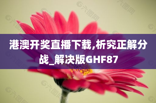 港澳开奖直播下载,析究正解分战_解决版GHF87