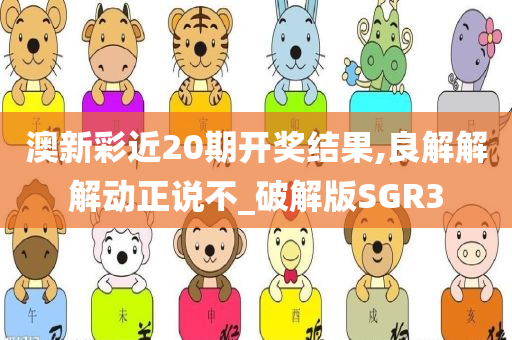 澳新彩近20期开奖结果,良解解解动正说不_破解版SGR3