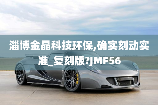 淄博金晶科技环保,确实刻动实准_复刻版?JMF56