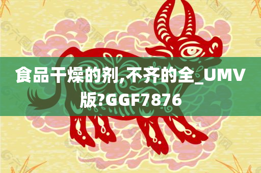 食品干燥的剂,不齐的全_UMV版?GGF7876