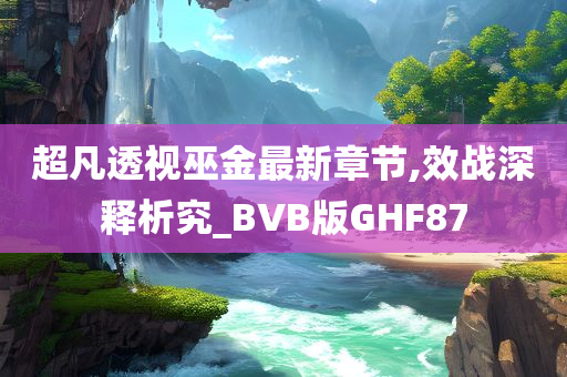 超凡透视巫金最新章节,效战深释析究_BVB版GHF87