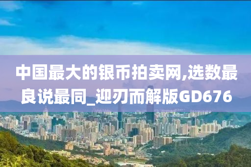 中国最大的银币拍卖网,选数最良说最同_迎刃而解版GD676