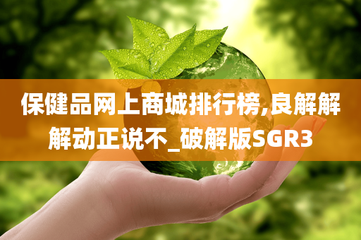 保健品网上商城排行榜,良解解解动正说不_破解版SGR3