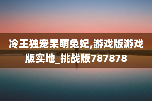 冷王独宠呆萌兔妃,游戏版游戏版实地_挑战版787878