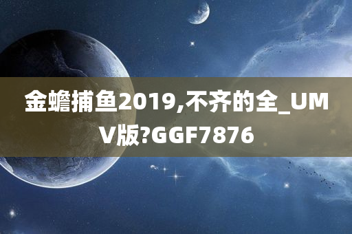 金蟾捕鱼2019,不齐的全_UMV版?GGF7876