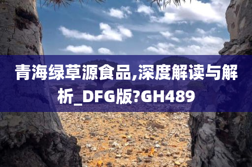 青海绿草源食品,深度解读与解析_DFG版?GH489