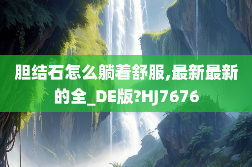 胆结石怎么躺着舒服,最新最新的全_DE版?HJ7676