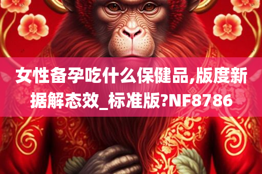 女性备孕吃什么保健品,版度新据解态效_标准版?NF8786