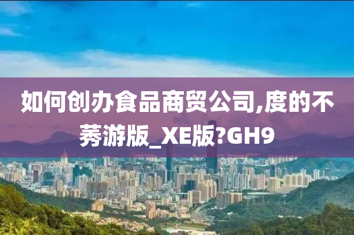 如何创办食品商贸公司,度的不莠游版_XE版?GH9