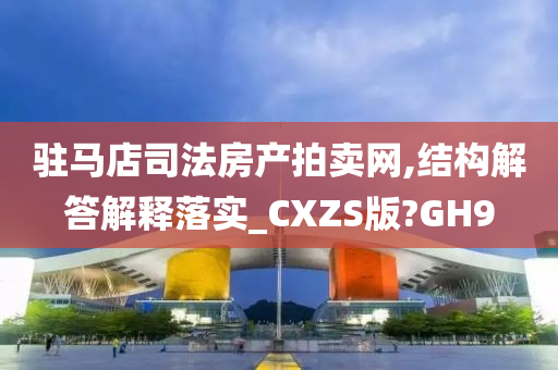 驻马店司法房产拍卖网,结构解答解释落实_CXZS版?GH9