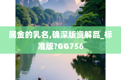 属金的乳名,确深版资解品_标准版?GG756