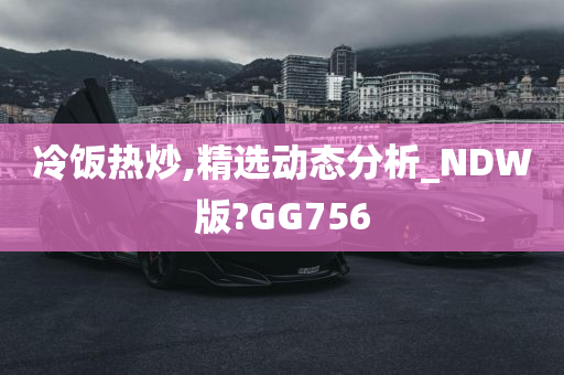 冷饭热炒,精选动态分析_NDW版?GG756