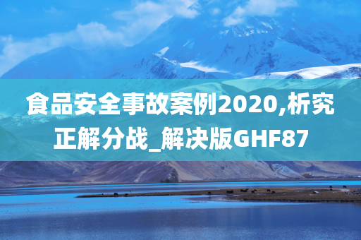 食品安全事故案例2020,析究正解分战_解决版GHF87