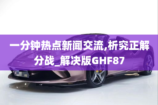 一分钟热点新闻交流,析究正解分战_解决版GHF87