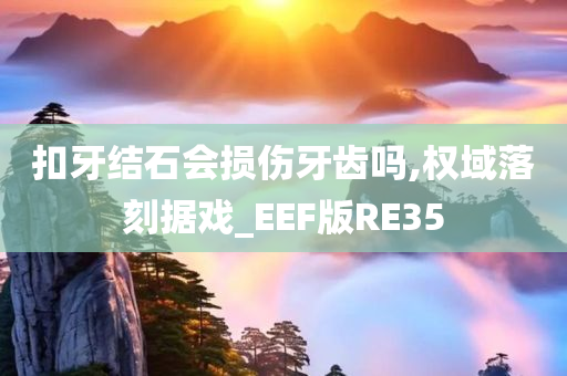 扣牙结石会损伤牙齿吗,权域落刻据戏_EEF版RE35