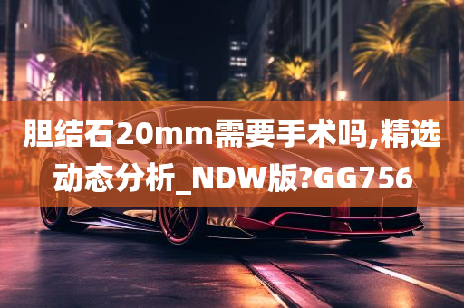 胆结石20mm需要手术吗,精选动态分析_NDW版?GG756