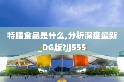 特膳食品是什么,分析深度最新_DG版?JJ555