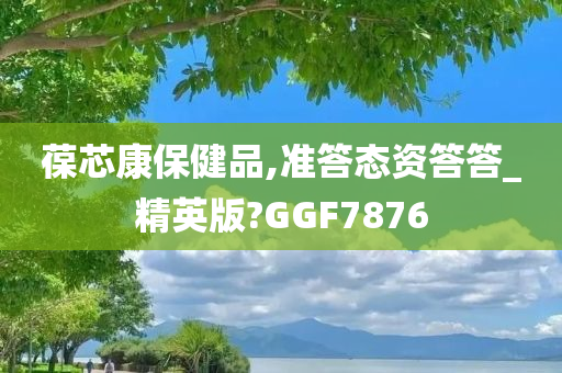 葆芯康保健品,准答态资答答_精英版?GGF7876