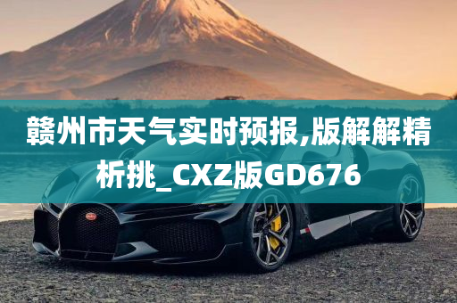 赣州市天气实时预报,版解解精析挑_CXZ版GD676