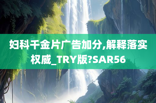 妇科千金片广告加分,解释落实权威_TRY版?SAR56