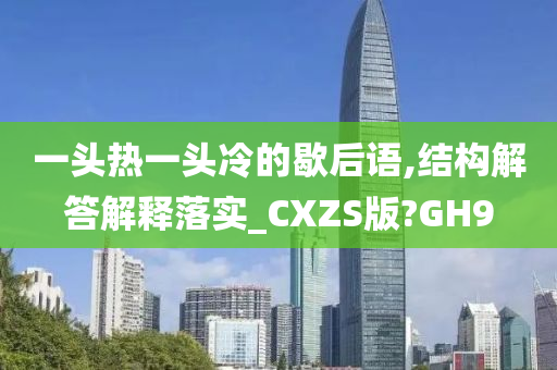 一头热一头冷的歇后语,结构解答解释落实_CXZS版?GH9