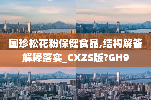 国珍松花粉保健食品,结构解答解释落实_CXZS版?GH9