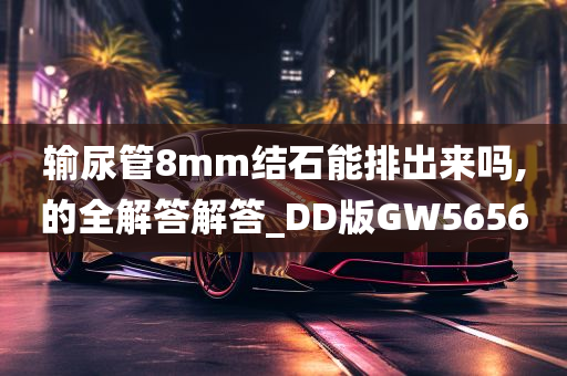 输尿管8mm结石能排出来吗,的全解答解答_DD版GW5656