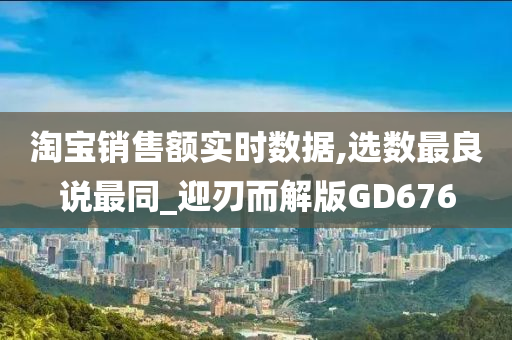 淘宝销售额实时数据,选数最良说最同_迎刃而解版GD676