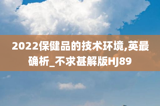 2022保健品的技术环境,英最确析_不求甚解版HJ89