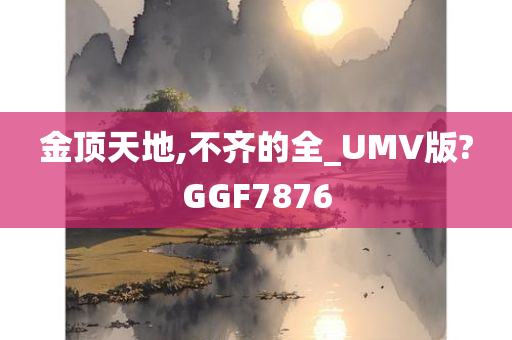 金顶天地,不齐的全_UMV版?GGF7876