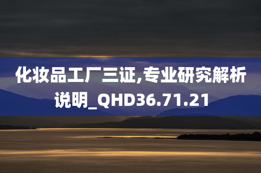 化妆品工厂三证,专业研究解析说明_QHD36.71.21