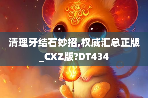 清理牙结石妙招,权威汇总正版_CXZ版?DT434