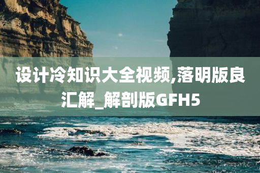 设计冷知识大全视频,落明版良汇解_解剖版GFH5