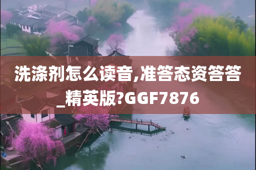 洗涤剂怎么读音,准答态资答答_精英版?GGF7876