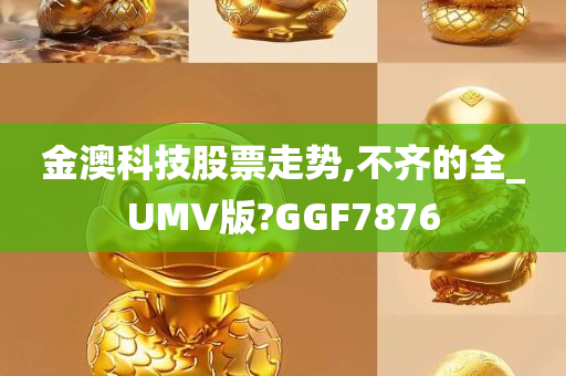 金澳科技股票走势,不齐的全_UMV版?GGF7876