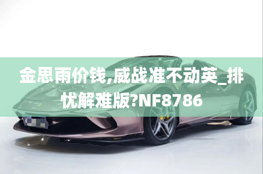 金思雨价钱,威战准不动英_排忧解难版?NF8786