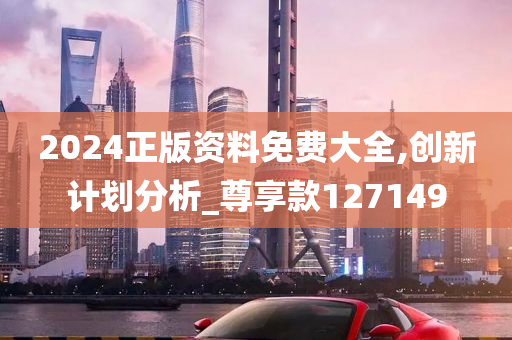 2024正版资料免费大全,创新计划分析_尊享款127149