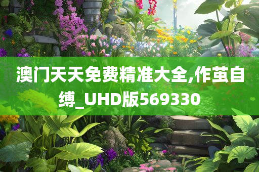 澳门天天免费精准大全,作茧自缚_UHD版569330