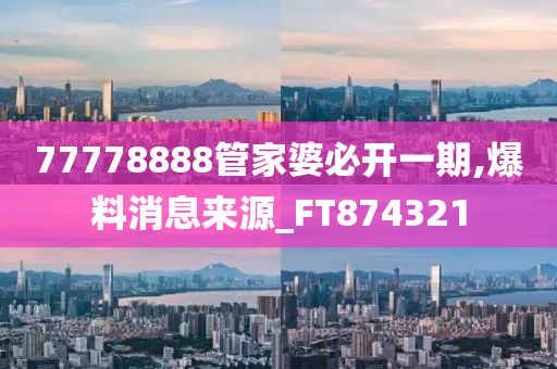 77778888管家婆必开一期,爆料消息来源_FT874321