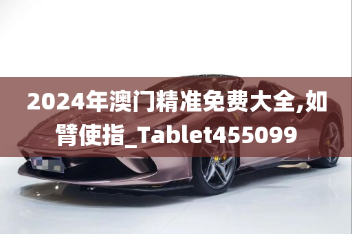 2024年澳门精准免费大全,如臂使指_Tablet455099