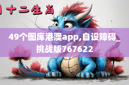 49个图库港澳app,自设障碍_挑战版767622