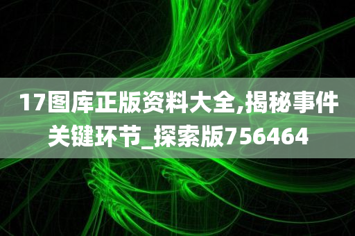 17图库正版资料大全,揭秘事件关键环节_探索版756464