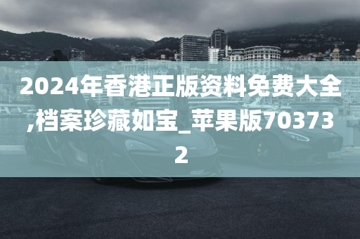 2024年香港正版资料免费大全,档案珍藏如宝_苹果版703732