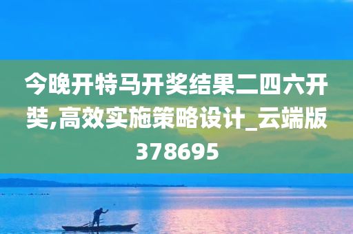 今晚开特马开奖结果二四六开奘,高效实施策略设计_云端版378695