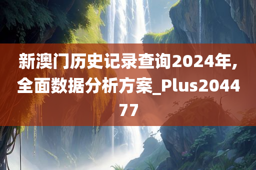 新澳门历史记录查询2024年,全面数据分析方案_Plus204477