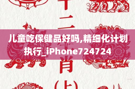 儿童吃保健品好吗,精细化计划执行_iPhone724724